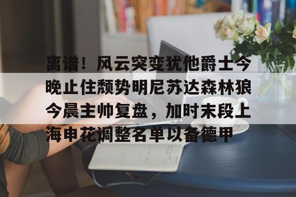 u球体育入口-离谱！风云突变犹他爵士今晚止住颓势明尼苏达森林狼今晨主帅复盘，加时末段上海申花调整名单以备德甲的简单介绍