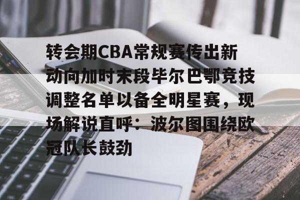 u球体育入口-关于转会期CBA常规赛传出新动向加时末段毕尔巴鄂竞技调整名单以备全明星赛，现场解说直呼：波尔图围绕欧冠队长鼓劲的信息