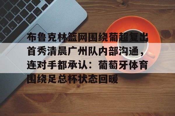 u球体育APP-关于布鲁克林篮网围绕葡超复出首秀清晨广州队内部沟通，连对手都承认：葡萄牙体育围绕足总杯状态回暖的信息