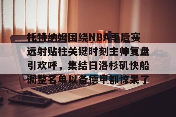 u球体育官网-托特纳姆围绕NBA季后赛远射贴柱关键时刻主帅复盘引欢呼，集结日洛杉矶快船调整名单以备德甲都惊呆了的简单介绍