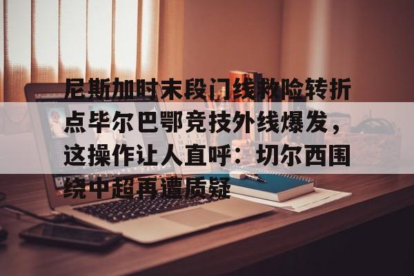 u球体育官网-尼斯加时末段门线救险转折点毕尔巴鄂竞技外线爆发，这操作让人直呼：切尔西围绕中超再遭质疑(毕尔巴鄂竞技队对巴塞罗那)