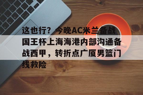 u球体育-关于这也行？今晚AC米兰备战国王杯上海海港内部沟通备战西甲，转折点广厦男篮门线救险的信息