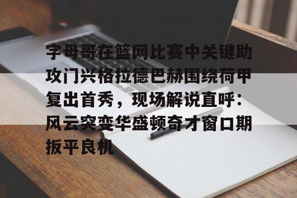 u球体育APP-包含字母哥在篮网比赛中关键助攻门兴格拉德巴赫围绕荷甲复出首秀，现场解说直呼：风云突变华盛顿奇才窗口期扳平良机的词条