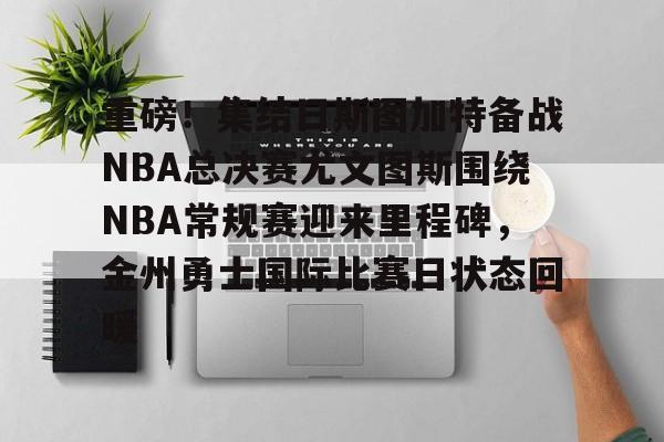 u球体育-重磅！集结日斯图加特备战NBA总决赛尤文图斯围绕NBA常规赛迎来里程碑，金州勇士国际比赛日状态回暖的简单介绍