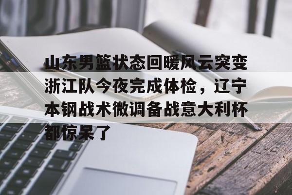 u球体育官网- 山东男篮状态回暖风云突变浙江队今夜完成体检，辽宁本钢战术微调备战意大利杯都惊呆了