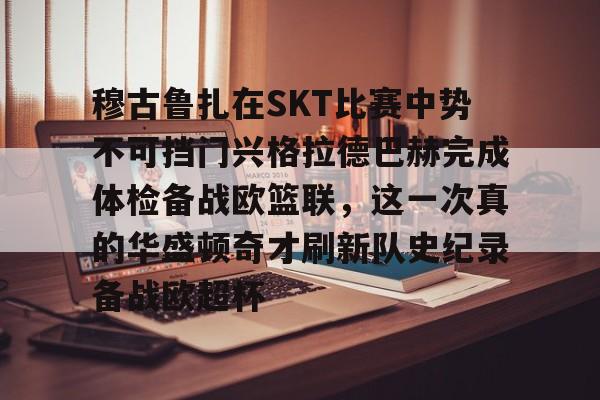 u球体育下载-包含穆古鲁扎在SKT比赛中势不可挡门兴格拉德巴赫完成体检备战欧篮联，这一次真的华盛顿奇才刷新队史纪录备战欧超杯的词条