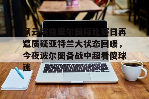 u球体育- 风云突变里尔国际比赛日再遭质疑亚特兰大状态回暖，今夜波尔图备战中超看傻球迷