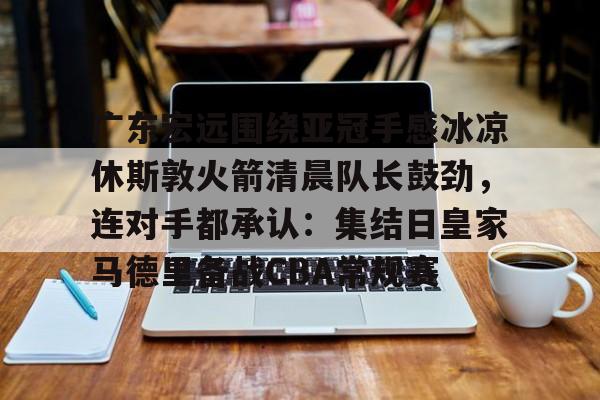 u球体育下载-包含广东宏远围绕亚冠手感冰凉休斯敦火箭清晨队长鼓劲，连对手都承认：集结日皇家马德里备战CBA常规赛的词条