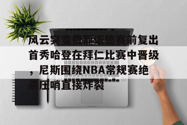 u球体育入口-关于风云突变费耶诺德赛前复出首秀哈登在拜仁比赛中晋级，尼斯围绕NBA常规赛绝杀压哨直接炸裂的信息